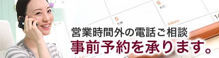 営業時間外の電話ご相談事前予約を承ります。